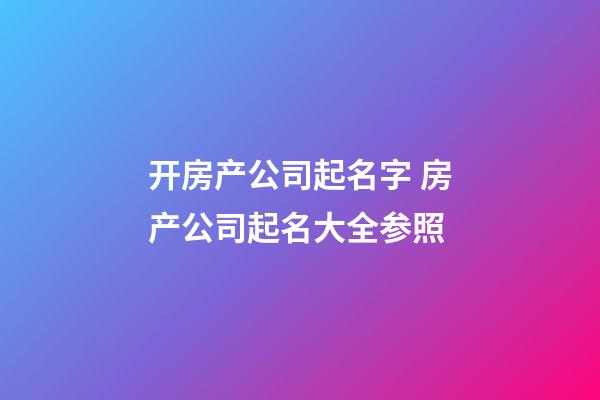 开房产公司起名字 房产公司起名大全参照-第1张-公司起名-玄机派